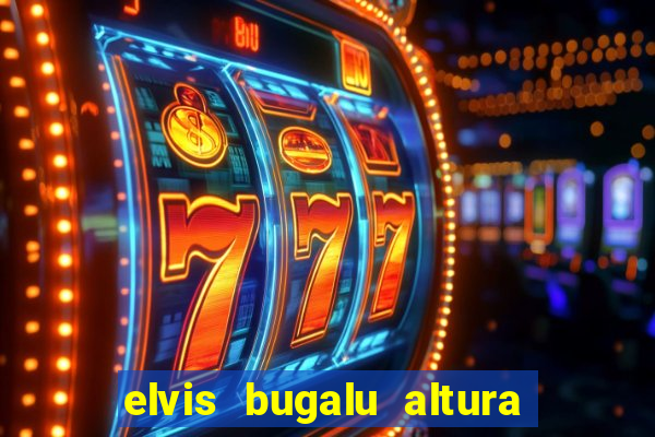 elvis bugalu altura e peso